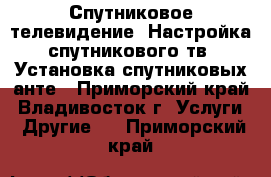   Спутниковое телевидение. Настройка спутникового тв. Установка спутниковых анте - Приморский край, Владивосток г. Услуги » Другие   . Приморский край